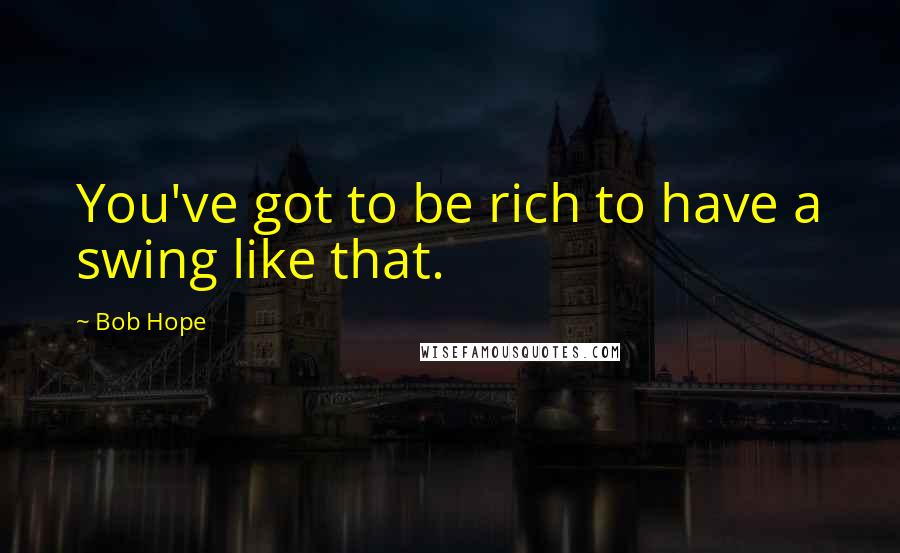 Bob Hope Quotes: You've got to be rich to have a swing like that.