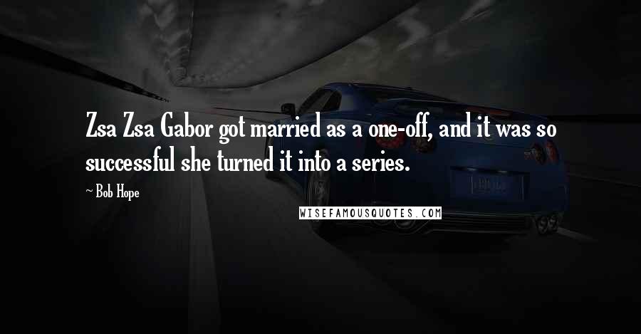 Bob Hope Quotes: Zsa Zsa Gabor got married as a one-off, and it was so successful she turned it into a series.