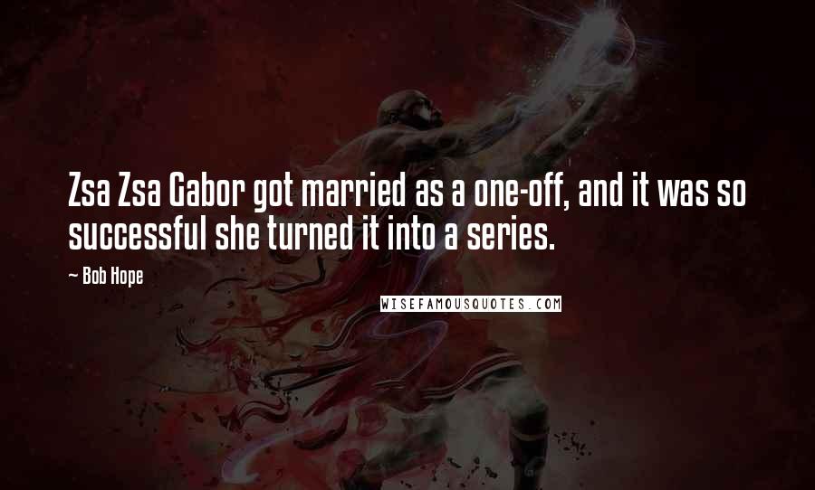 Bob Hope Quotes: Zsa Zsa Gabor got married as a one-off, and it was so successful she turned it into a series.