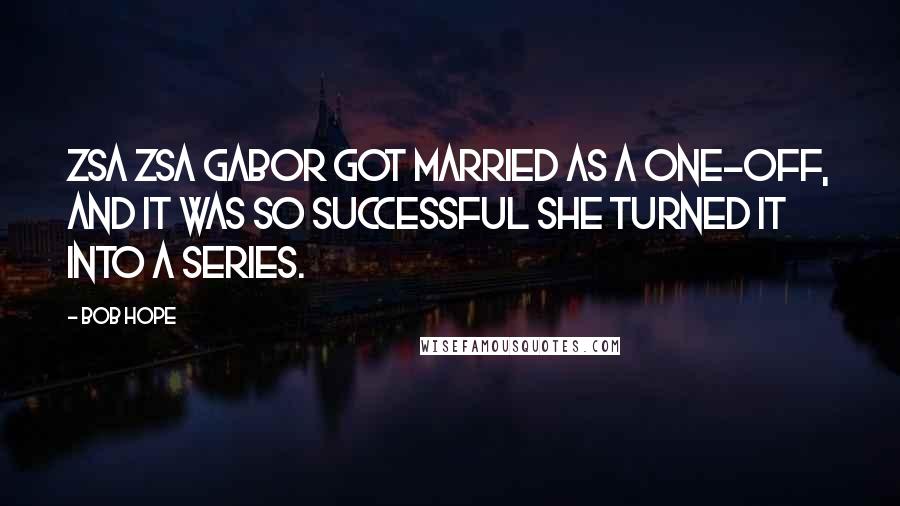 Bob Hope Quotes: Zsa Zsa Gabor got married as a one-off, and it was so successful she turned it into a series.