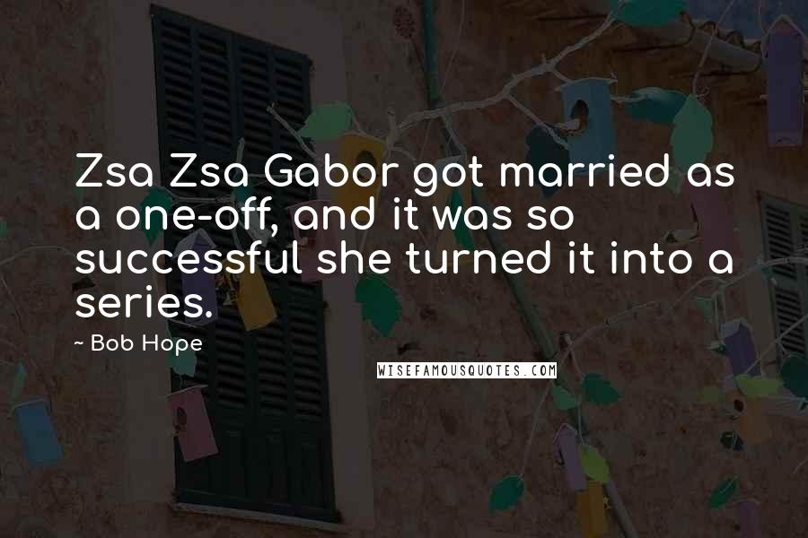 Bob Hope Quotes: Zsa Zsa Gabor got married as a one-off, and it was so successful she turned it into a series.