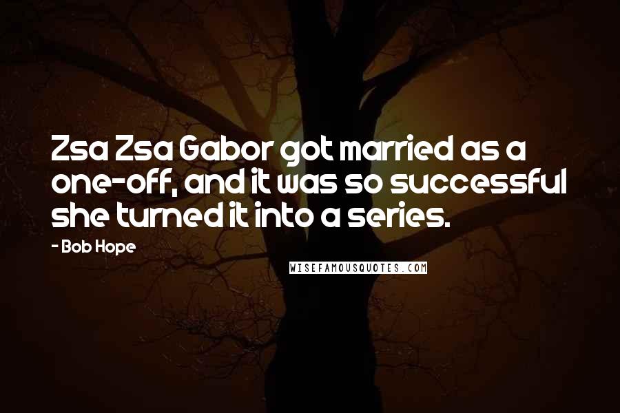 Bob Hope Quotes: Zsa Zsa Gabor got married as a one-off, and it was so successful she turned it into a series.