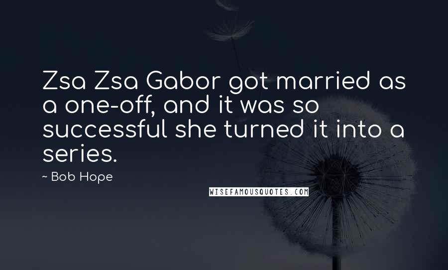 Bob Hope Quotes: Zsa Zsa Gabor got married as a one-off, and it was so successful she turned it into a series.