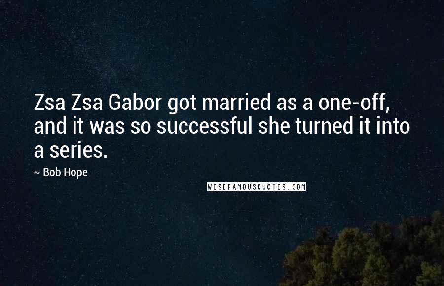 Bob Hope Quotes: Zsa Zsa Gabor got married as a one-off, and it was so successful she turned it into a series.