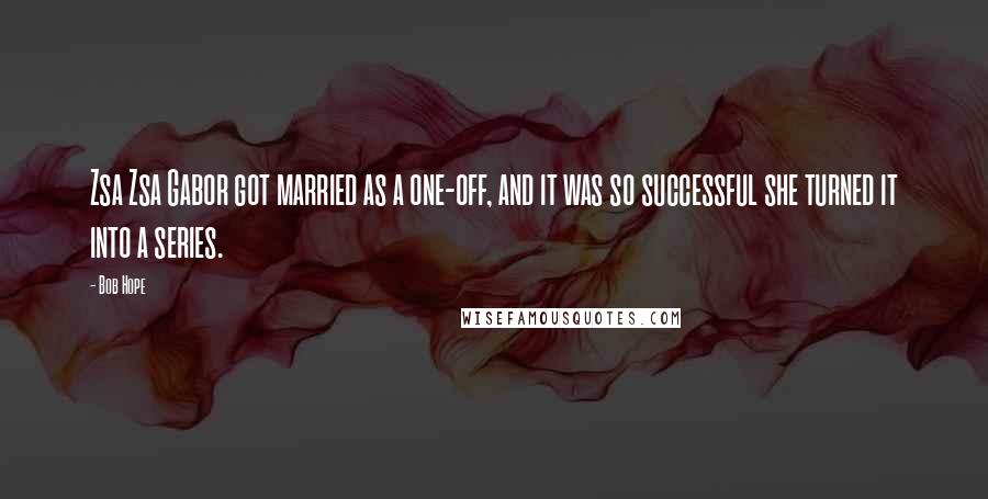 Bob Hope Quotes: Zsa Zsa Gabor got married as a one-off, and it was so successful she turned it into a series.