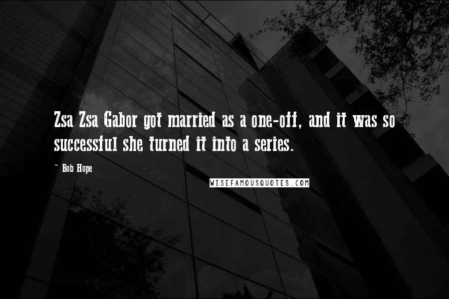 Bob Hope Quotes: Zsa Zsa Gabor got married as a one-off, and it was so successful she turned it into a series.