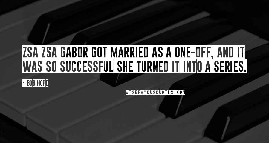 Bob Hope Quotes: Zsa Zsa Gabor got married as a one-off, and it was so successful she turned it into a series.