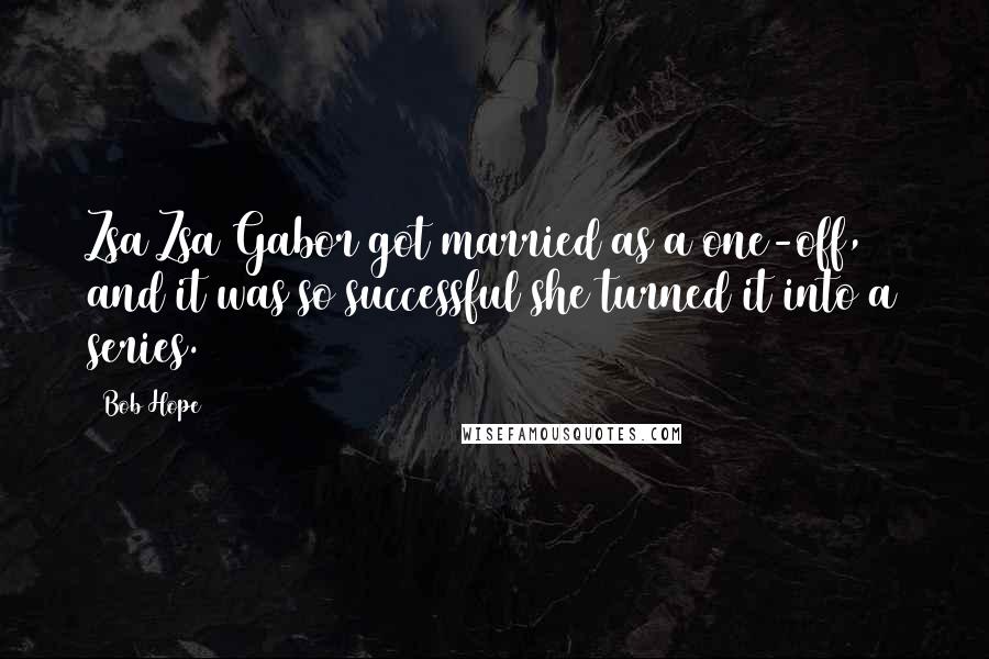 Bob Hope Quotes: Zsa Zsa Gabor got married as a one-off, and it was so successful she turned it into a series.