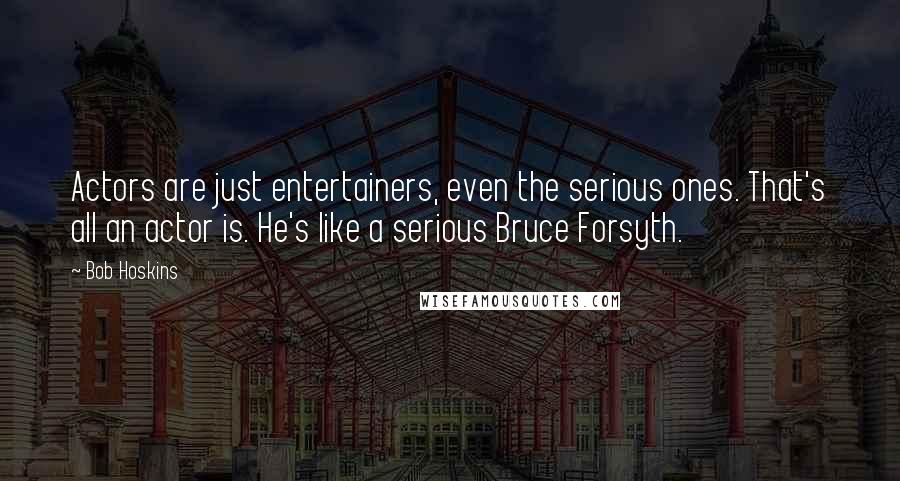 Bob Hoskins Quotes: Actors are just entertainers, even the serious ones. That's all an actor is. He's like a serious Bruce Forsyth.