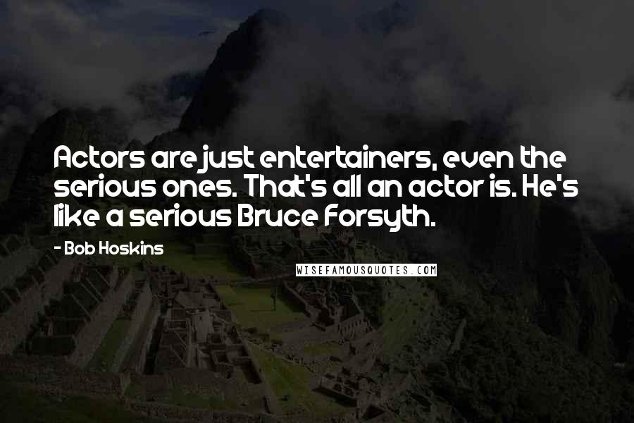 Bob Hoskins Quotes: Actors are just entertainers, even the serious ones. That's all an actor is. He's like a serious Bruce Forsyth.