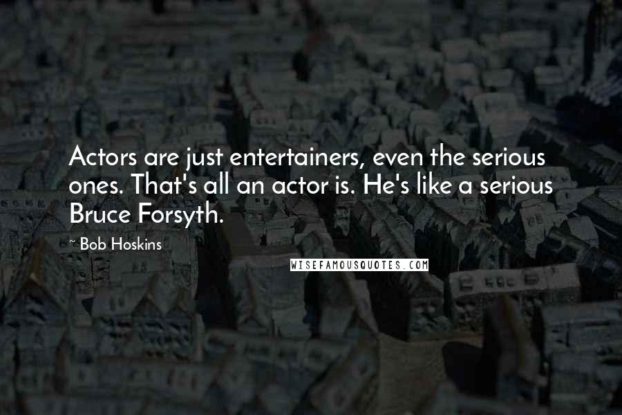 Bob Hoskins Quotes: Actors are just entertainers, even the serious ones. That's all an actor is. He's like a serious Bruce Forsyth.