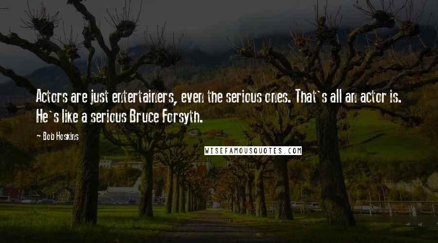 Bob Hoskins Quotes: Actors are just entertainers, even the serious ones. That's all an actor is. He's like a serious Bruce Forsyth.