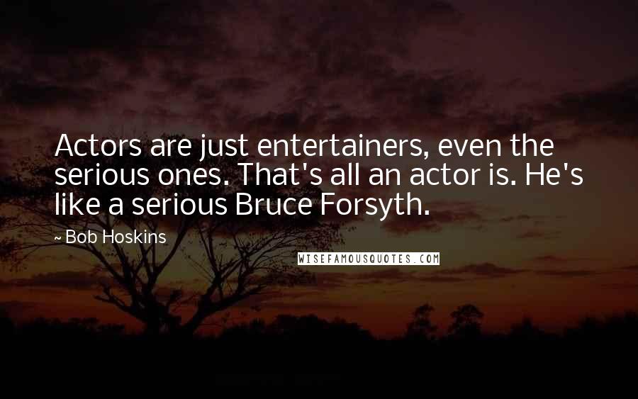 Bob Hoskins Quotes: Actors are just entertainers, even the serious ones. That's all an actor is. He's like a serious Bruce Forsyth.