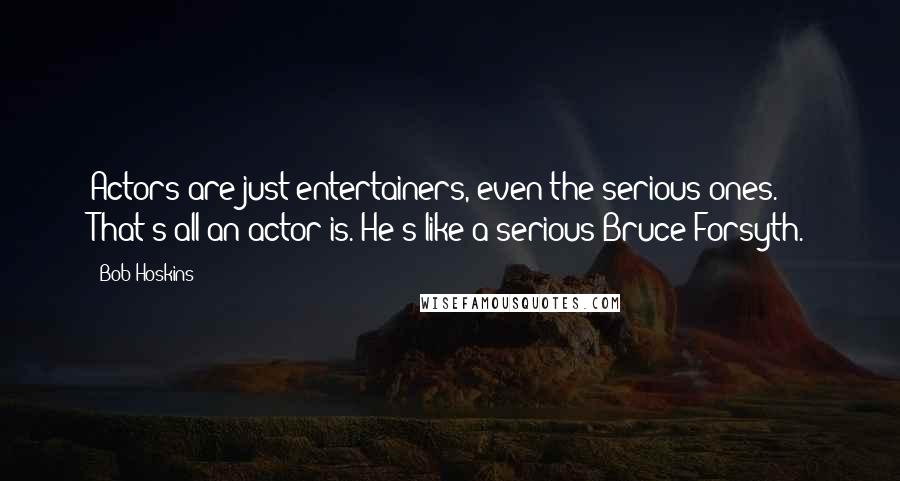 Bob Hoskins Quotes: Actors are just entertainers, even the serious ones. That's all an actor is. He's like a serious Bruce Forsyth.