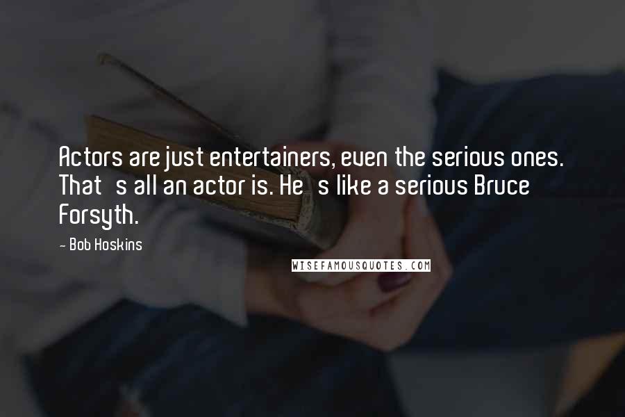 Bob Hoskins Quotes: Actors are just entertainers, even the serious ones. That's all an actor is. He's like a serious Bruce Forsyth.