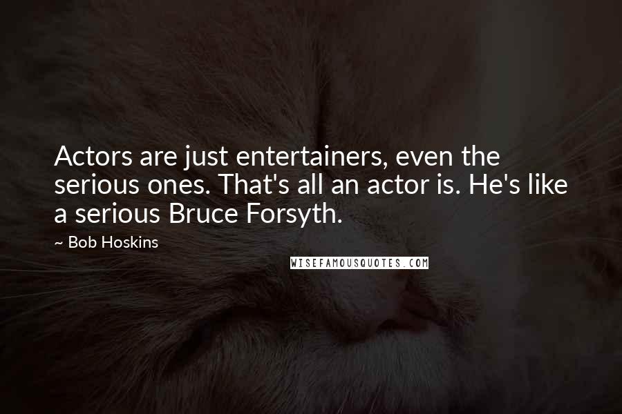 Bob Hoskins Quotes: Actors are just entertainers, even the serious ones. That's all an actor is. He's like a serious Bruce Forsyth.