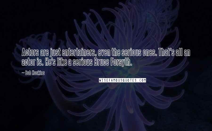 Bob Hoskins Quotes: Actors are just entertainers, even the serious ones. That's all an actor is. He's like a serious Bruce Forsyth.