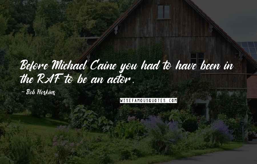 Bob Hoskins Quotes: Before Michael Caine you had to have been in the RAF to be an actor.