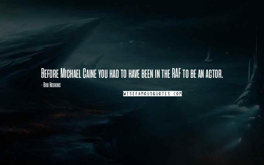 Bob Hoskins Quotes: Before Michael Caine you had to have been in the RAF to be an actor.