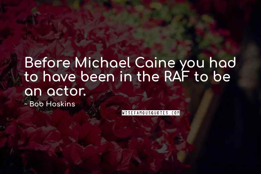 Bob Hoskins Quotes: Before Michael Caine you had to have been in the RAF to be an actor.