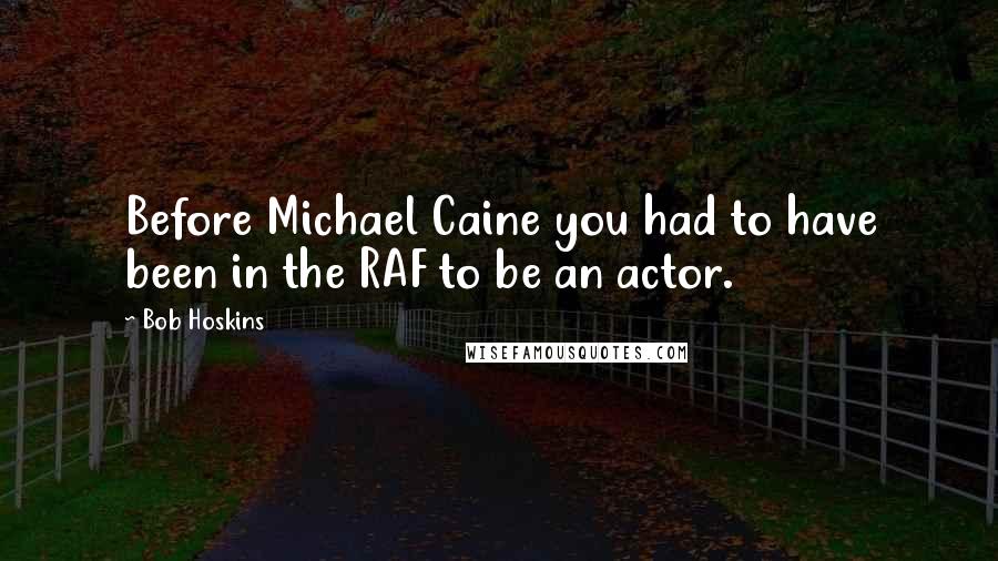 Bob Hoskins Quotes: Before Michael Caine you had to have been in the RAF to be an actor.