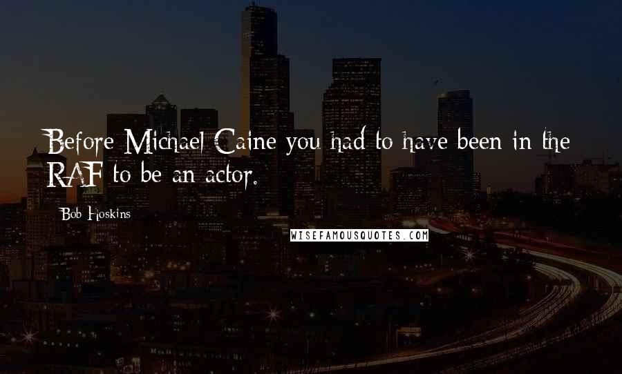 Bob Hoskins Quotes: Before Michael Caine you had to have been in the RAF to be an actor.