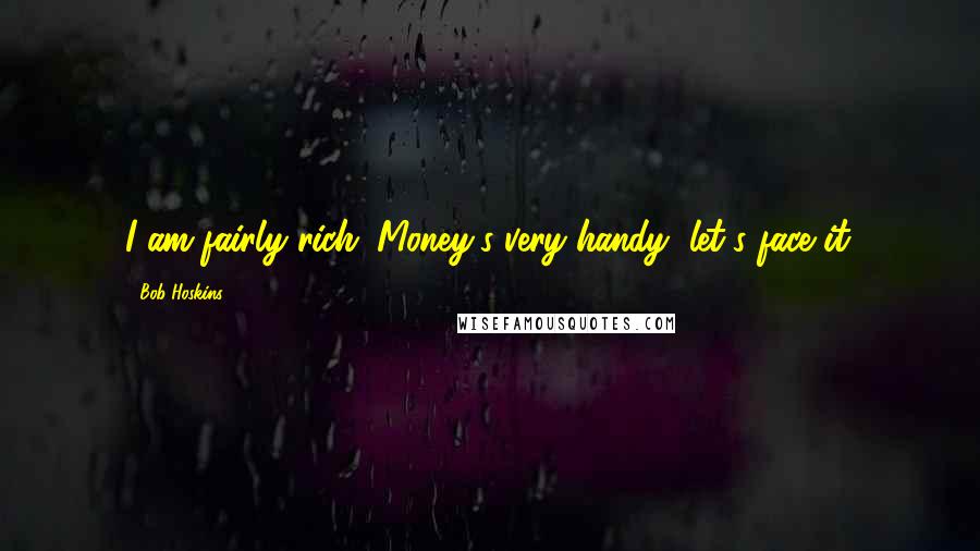 Bob Hoskins Quotes: I am fairly rich. Money's very handy, let's face it.