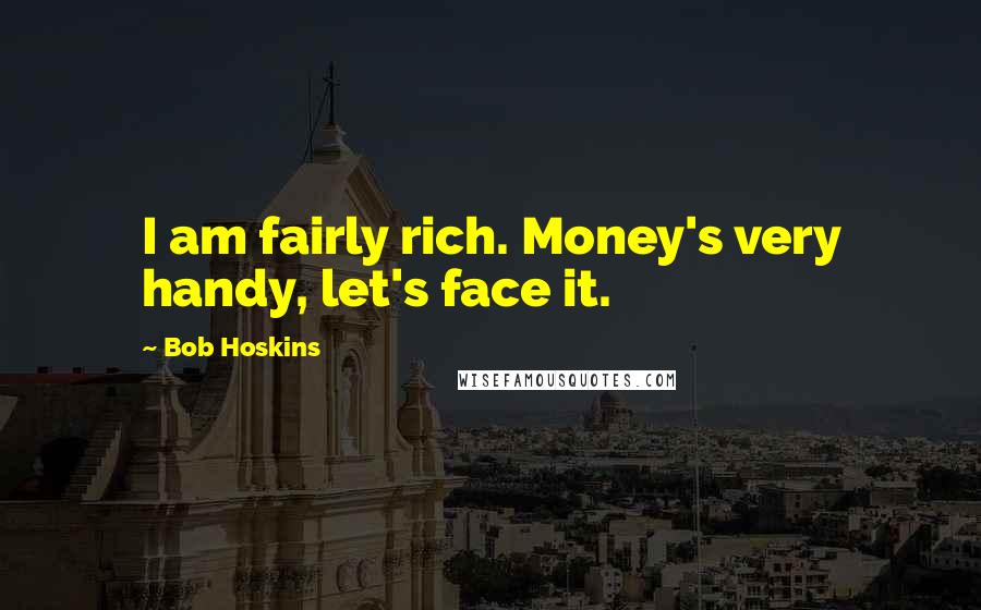 Bob Hoskins Quotes: I am fairly rich. Money's very handy, let's face it.