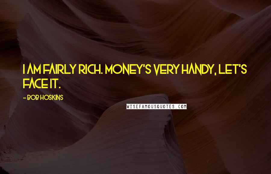 Bob Hoskins Quotes: I am fairly rich. Money's very handy, let's face it.