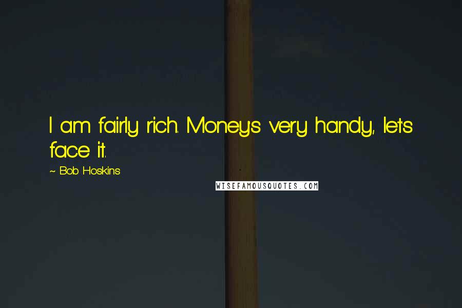Bob Hoskins Quotes: I am fairly rich. Money's very handy, let's face it.