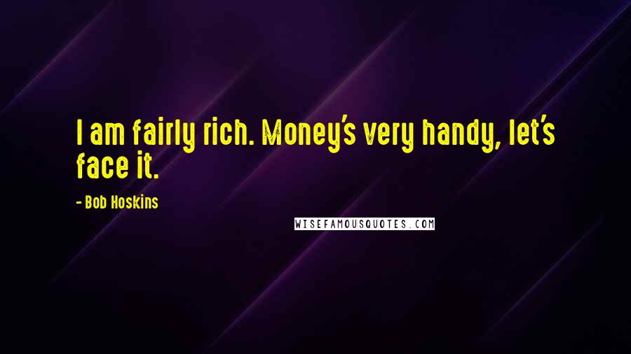 Bob Hoskins Quotes: I am fairly rich. Money's very handy, let's face it.