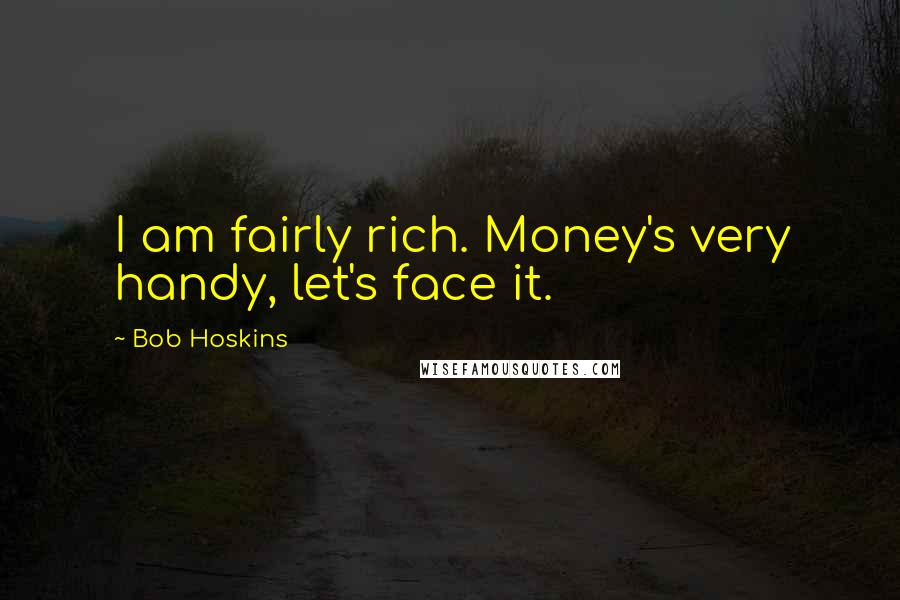 Bob Hoskins Quotes: I am fairly rich. Money's very handy, let's face it.