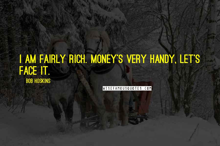 Bob Hoskins Quotes: I am fairly rich. Money's very handy, let's face it.