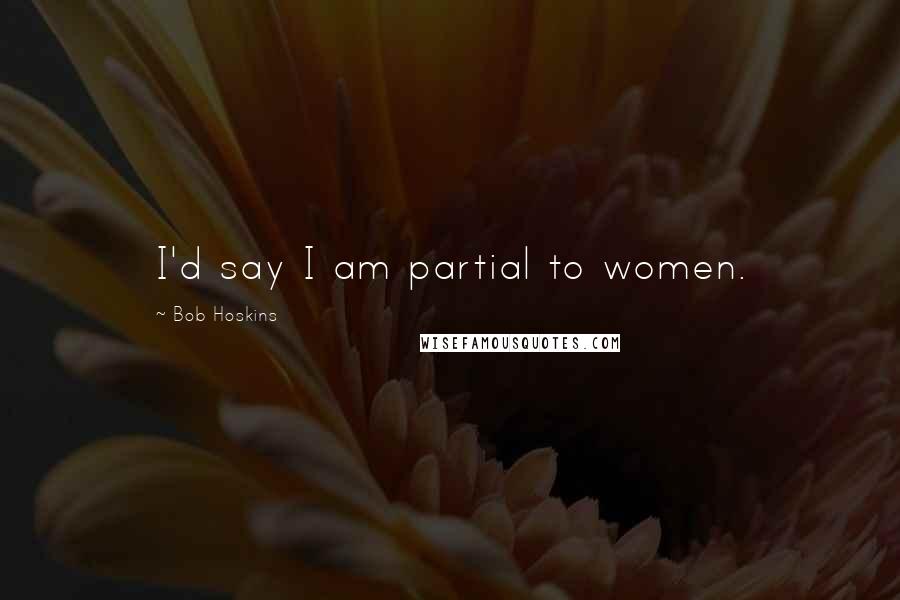 Bob Hoskins Quotes: I'd say I am partial to women.