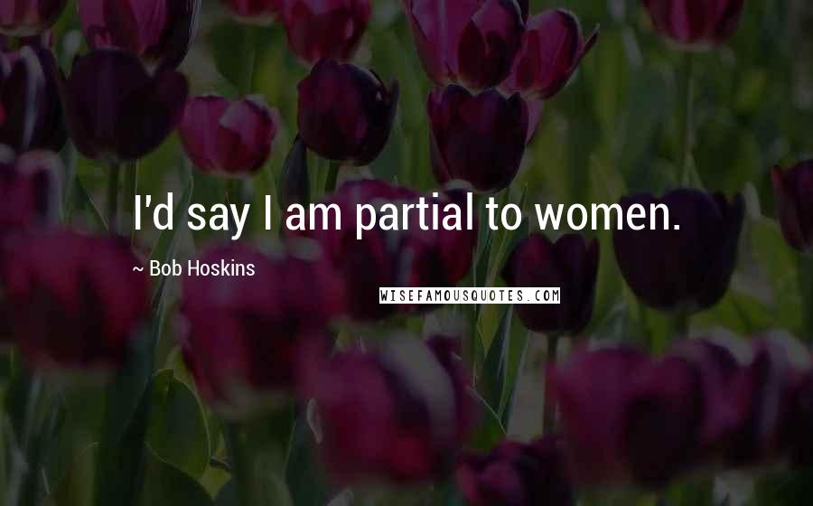 Bob Hoskins Quotes: I'd say I am partial to women.