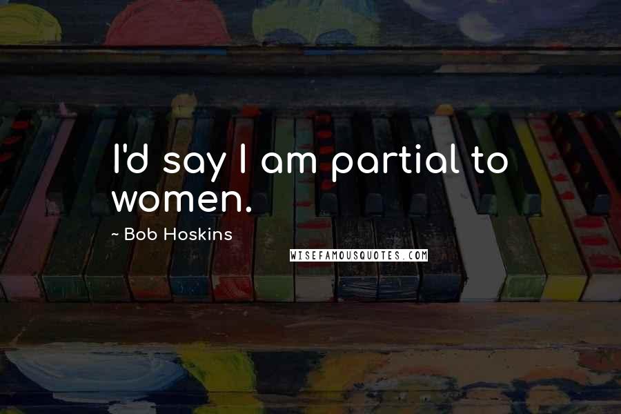 Bob Hoskins Quotes: I'd say I am partial to women.