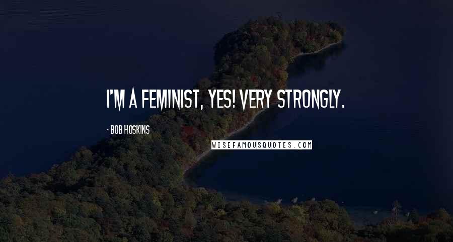 Bob Hoskins Quotes: I'm a feminist, yes! Very strongly.