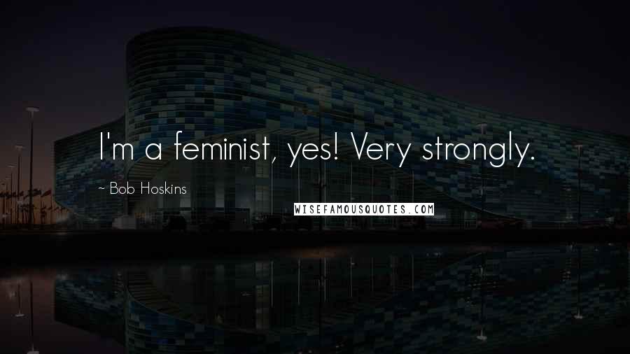 Bob Hoskins Quotes: I'm a feminist, yes! Very strongly.