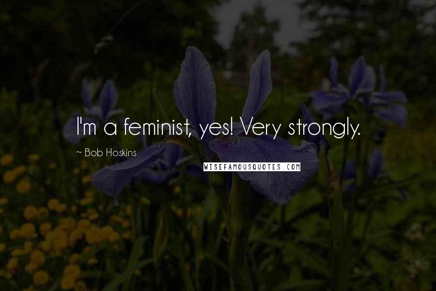 Bob Hoskins Quotes: I'm a feminist, yes! Very strongly.