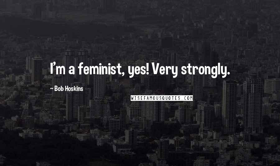 Bob Hoskins Quotes: I'm a feminist, yes! Very strongly.