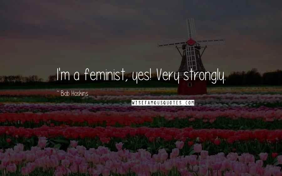 Bob Hoskins Quotes: I'm a feminist, yes! Very strongly.