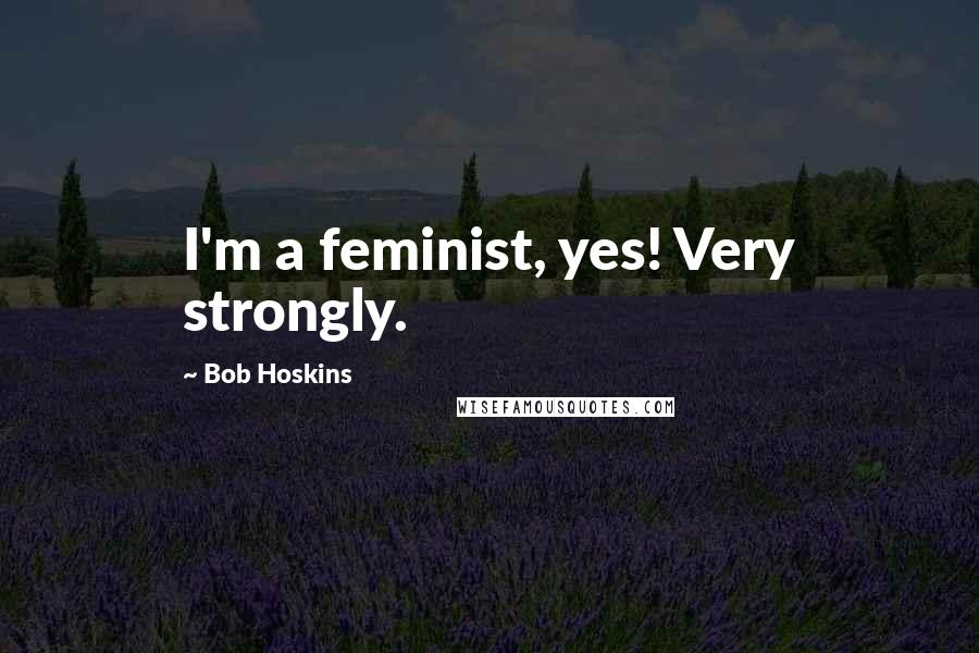 Bob Hoskins Quotes: I'm a feminist, yes! Very strongly.
