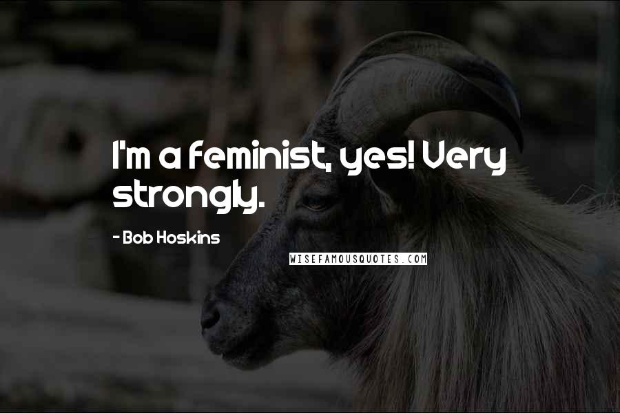 Bob Hoskins Quotes: I'm a feminist, yes! Very strongly.