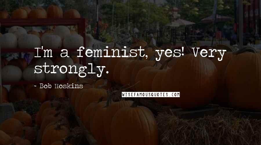 Bob Hoskins Quotes: I'm a feminist, yes! Very strongly.