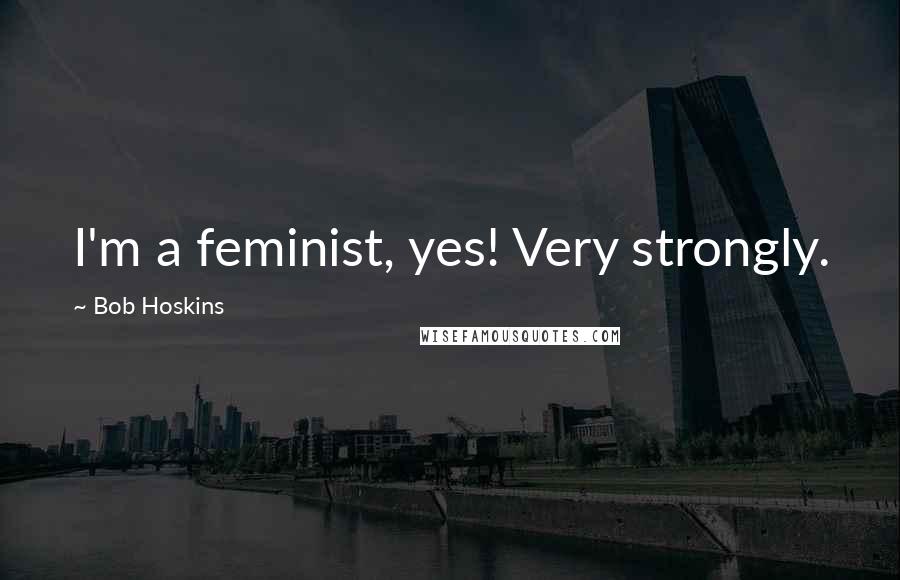 Bob Hoskins Quotes: I'm a feminist, yes! Very strongly.
