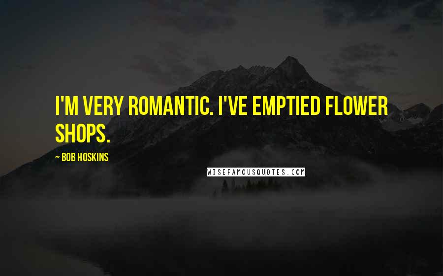 Bob Hoskins Quotes: I'm very romantic. I've emptied flower shops.