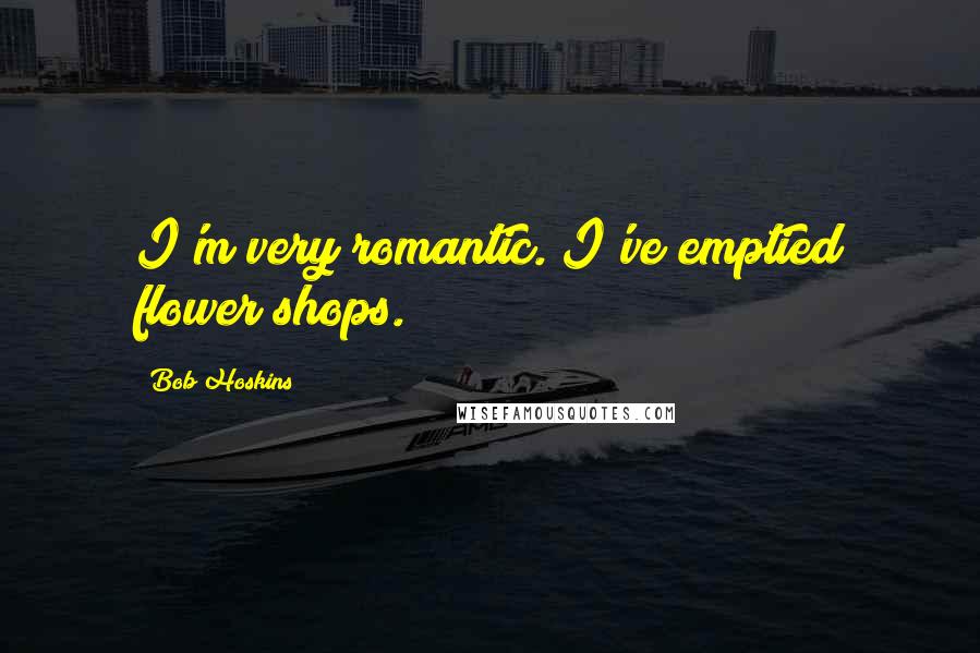 Bob Hoskins Quotes: I'm very romantic. I've emptied flower shops.