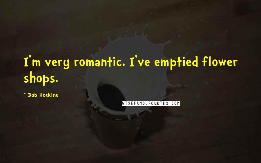Bob Hoskins Quotes: I'm very romantic. I've emptied flower shops.