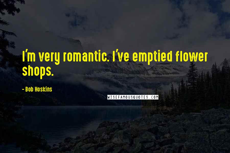 Bob Hoskins Quotes: I'm very romantic. I've emptied flower shops.