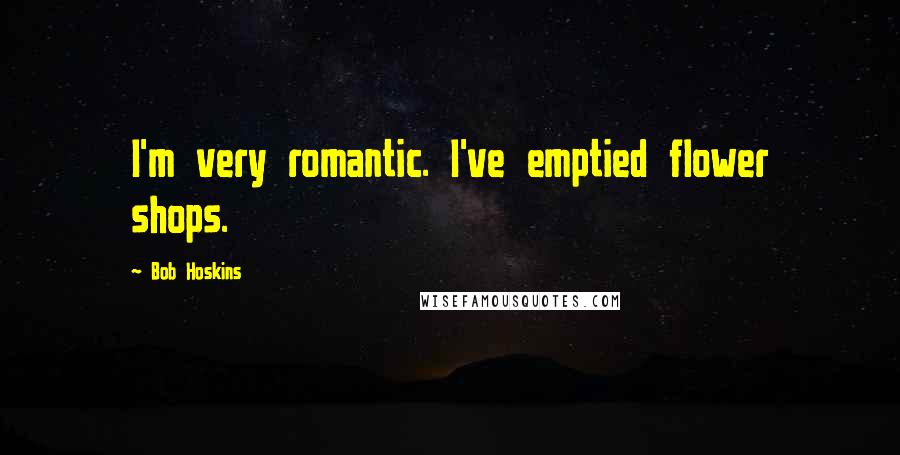 Bob Hoskins Quotes: I'm very romantic. I've emptied flower shops.